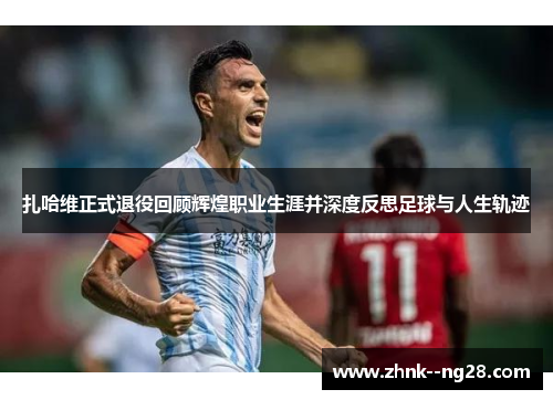 扎哈维正式退役回顾辉煌职业生涯并深度反思足球与人生轨迹