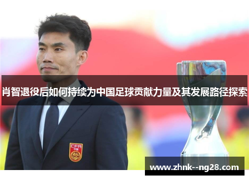肖智退役后如何持续为中国足球贡献力量及其发展路径探索
