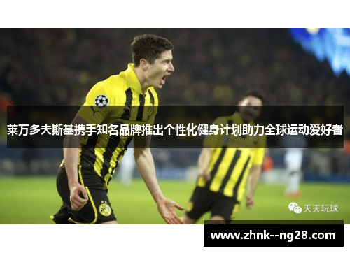 莱万多夫斯基携手知名品牌推出个性化健身计划助力全球运动爱好者