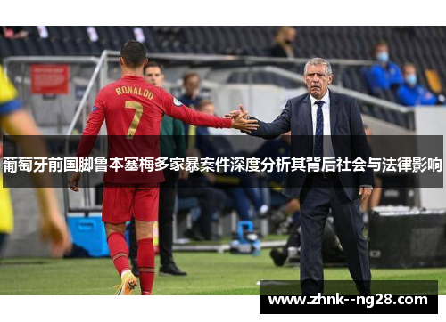 葡萄牙前国脚鲁本塞梅多家暴案件深度分析其背后社会与法律影响 葡萄牙前国脚鲁本塞梅多家暴案件深度分析其背后社会与法律影响