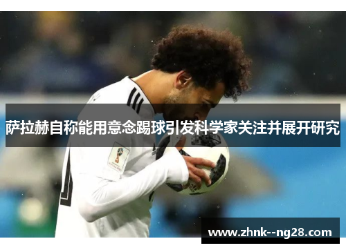 萨拉赫自称能用意念踢球引发科学家关注并展开研究 萨拉赫自称能用意念踢球引发科学家关注并展开研究