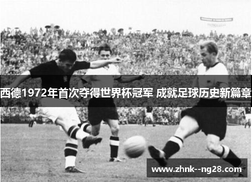 西德1972年首次夺得世界杯冠军 成就足球历史新篇章 西德1972年首次夺得世界杯冠军 成就足球历史新篇章