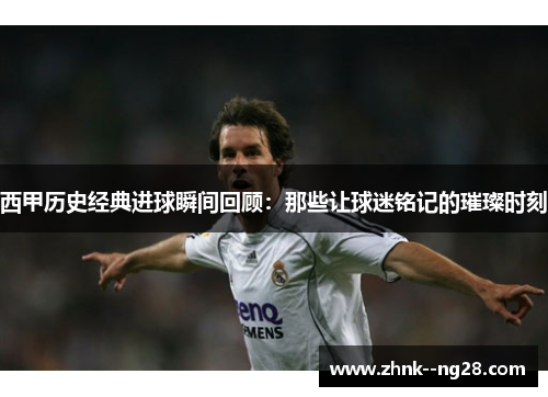 西甲历史经典进球瞬间回顾:那些让球迷铭记的璀璨时刻 西甲历史经典进球瞬间回顾:那些让球迷铭记的璀璨时刻
