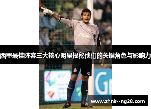 西甲最佳阵容三大核心明星揭秘他们的关键角色与影响力 西甲最佳阵容三大核心明星揭秘他们的关键角色与影响力