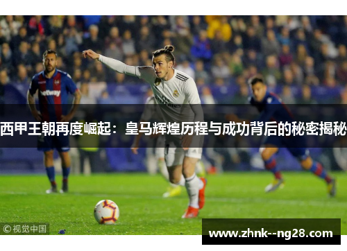 西甲王朝再度崛起:皇马辉煌历程与成功背后的秘密揭秘 西甲王朝再度崛起:皇马辉煌历程与成功背后的秘密揭秘