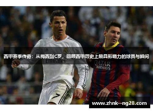西甲赛季传奇:从梅西到C罗,回顾西甲历史上最具影响力的球员与瞬间 西甲赛季传奇:从梅西到C罗,回顾西甲历史上最具影响力的球员与瞬间