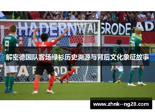解密德国队客场绿衫历史溯源与背后文化象征故事 解密德国队客场绿衫历史溯源与背后文化象征故事