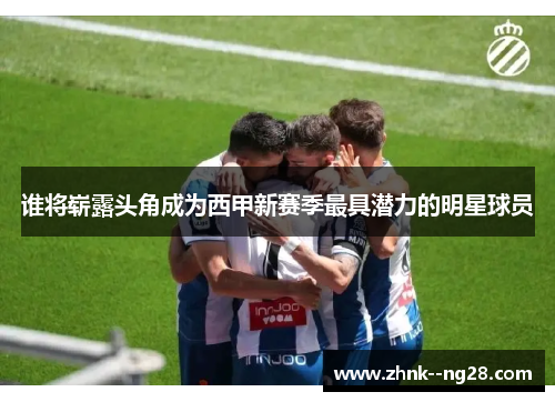 谁将崭露头角成为西甲新赛季最具潜力的明星球员 谁将崭露头角成为西甲新赛季最具潜力的明星球员