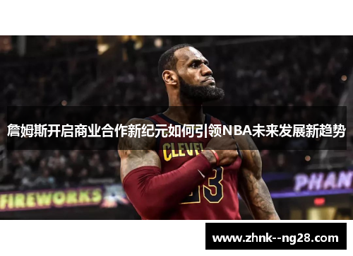 詹姆斯开启商业合作新纪元如何引领NBA未来发展新趋势