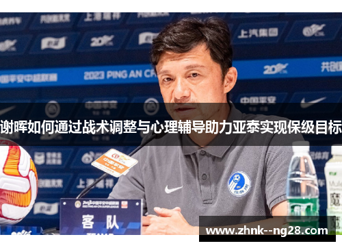 谢晖如何通过战术调整与心理辅导助力亚泰实现保级目标 谢晖如何通过战术调整与心理辅导助力亚泰实现保级目标
