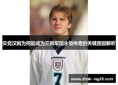 贝克汉姆为何能成为三狮军团永恒传奇的关键原因解析 贝克汉姆为何能成为三狮军团永恒传奇的关键原因解析