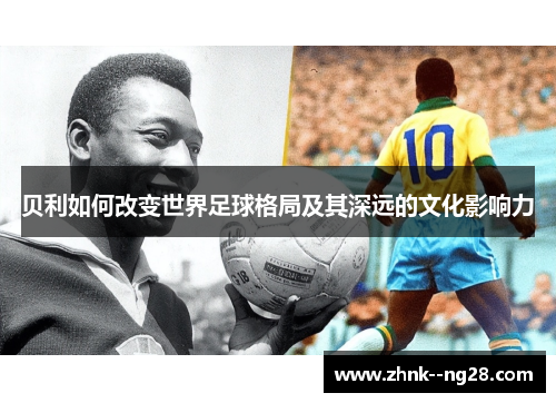 贝利如何改变世界足球格局及其深远的文化影响力 贝利如何改变世界足球格局及其深远的文化影响力