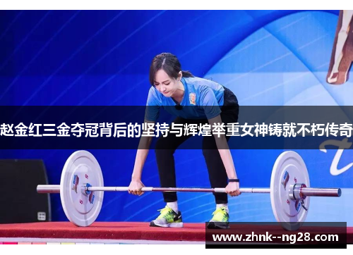 赵金红三金夺冠背后的坚持与辉煌举重女神铸就不朽传奇 赵金红三金夺冠背后的坚持与辉煌举重女神铸就不朽传奇