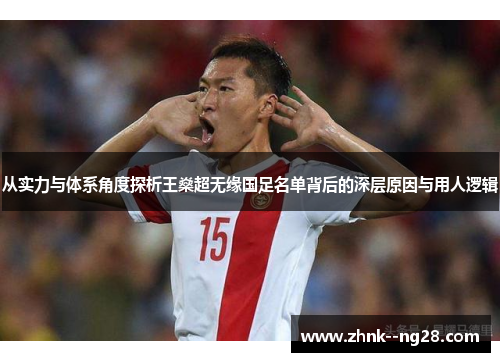 从实力与体系角度探析王燊超无缘国足名单背后的深层原因与用人逻辑