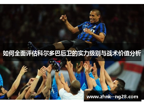 如何全面评估科尔多巴后卫的实力级别与战术价值分析 如何全面评估科尔多巴后卫的实力级别与战术价值分析