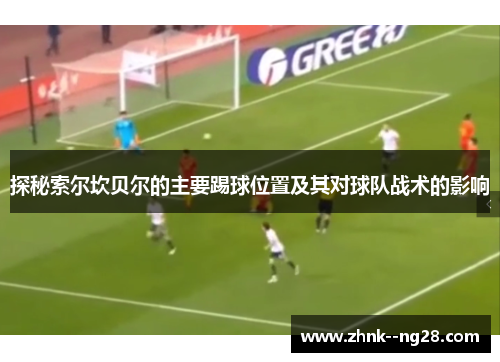 探秘索尔坎贝尔的主要踢球位置及其对球队战术的影响 探秘索尔坎贝尔的主要踢球位置及其对球队战术的影响