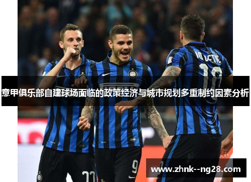 意甲俱乐部自建球场面临的政策经济与城市规划多重制约因素分析