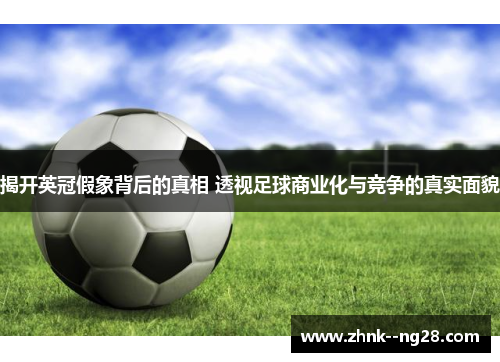 揭开英冠假象背后的真相 透视足球商业化与竞争的真实面貌 揭开英冠假象背后的真相 透视足球商业化与竞争的真实面貌