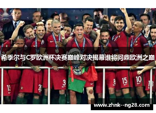 希季尔与C罗欧洲杯决赛巅峰对决揭幕谁将问鼎欧洲之巅 希季尔与C罗欧洲杯决赛巅峰对决揭幕谁将问鼎欧洲之巅