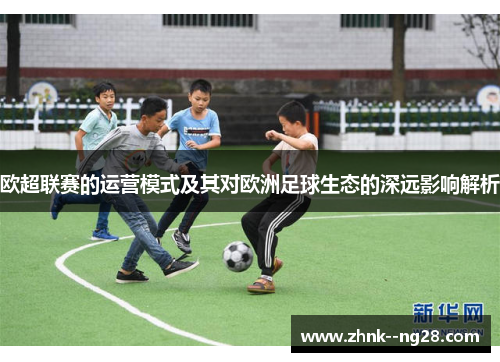 欧超联赛的运营模式及其对欧洲足球生态的深远影响解析 欧超联赛的运营模式及其对欧洲足球生态的深远影响解析
