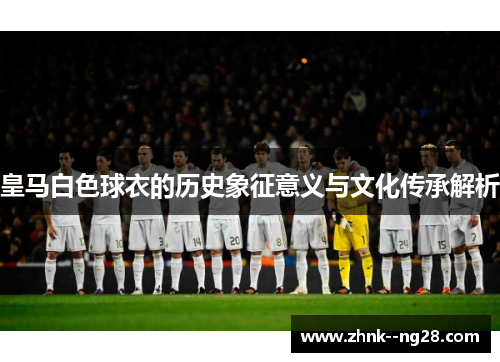 皇马白色球衣的历史象征意义与文化传承解析