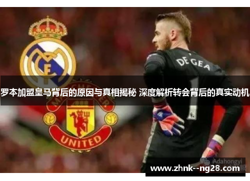 罗本加盟皇马背后的原因与真相揭秘 深度解析转会背后的真实动机 罗本加盟皇马背后的原因与真相揭秘 深度解析转会背后的真实动机