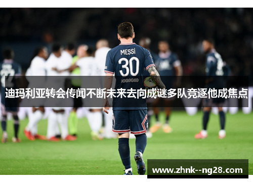 迪玛利亚转会传闻不断未来去向成谜多队竞逐他成焦点 迪玛利亚转会传闻不断未来去向成谜多队竞逐他成焦点