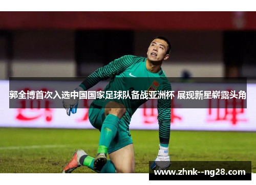 郭全博首次入选中国国家足球队备战亚洲杯 展现新星崭露头角 郭全博首次入选中国国家足球队备战亚洲杯 展现新星崭露头角