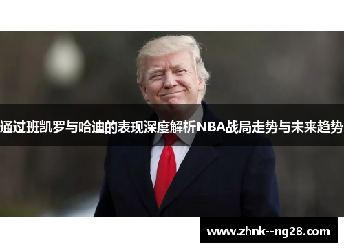 通过班凯罗与哈迪的表现深度解析NBA战局走势与未来趋势 通过班凯罗与哈迪的表现深度解析NBA战局走势与未来趋势