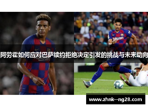 阿劳霍如何应对巴萨续约拒绝决定引发的挑战与未来动向