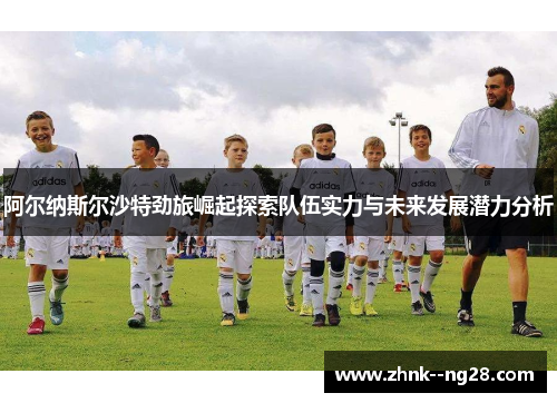 阿尔纳斯尔沙特劲旅崛起探索队伍实力与未来发展潜力分析