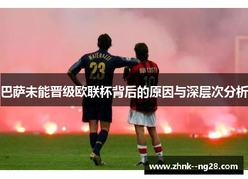 巴萨未能晋级欧联杯背后的原因与深层次分析 巴萨未能晋级欧联杯背后的原因与深层次分析