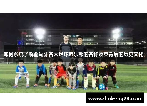 如何系统了解葡萄牙各大足球俱乐部的名称及其背后的历史文化 如何系统了解葡萄牙各大足球俱乐部的名称及其背后的历史文化