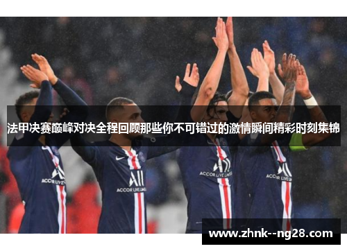 法甲决赛巅峰对决全程回顾那些你不可错过的激情瞬间精彩时刻集锦 法甲决赛巅峰对决全程回顾那些你不可错过的激情瞬间精彩时刻集锦