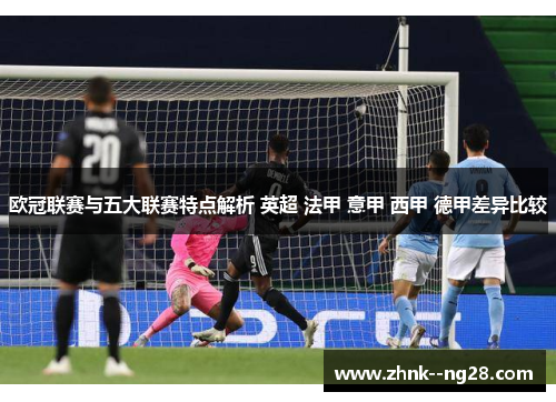 欧冠联赛与五大联赛特点解析 英超 法甲 意甲 西甲 德甲差异比较 欧冠联赛与五大联赛特点解析 英超 法甲 意甲 西甲 德甲差异比较