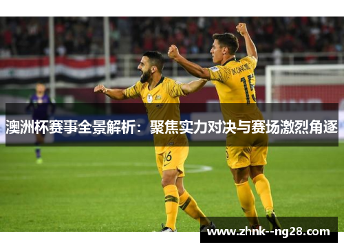 澳洲杯赛事全景解析：聚焦实力对决与赛场激烈角逐