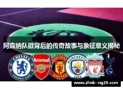 阿森纳队徽背后的传奇故事与象征意义揭秘