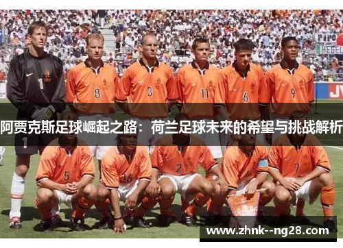阿贾克斯足球崛起之路:荷兰足球未来的希望与挑战解析 阿贾克斯足球崛起之路:荷兰足球未来的希望与挑战解析