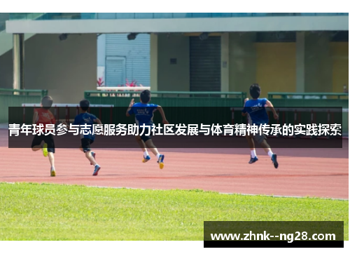 青年球员参与志愿服务助力社区发展与体育精神传承的实践探索