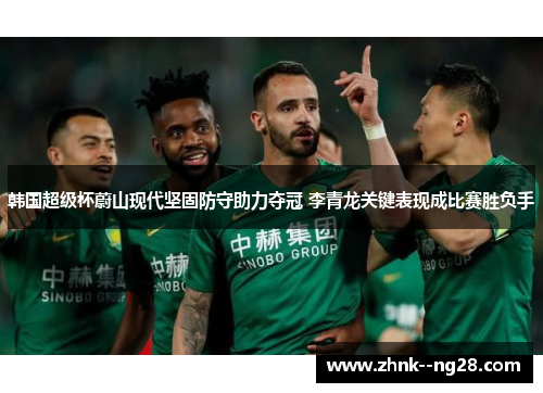 韩国超级杯蔚山现代坚固防守助力夺冠 李青龙关键表现成比赛胜负手