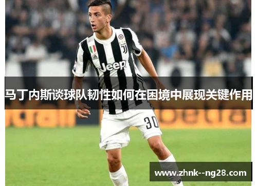 马丁内斯谈球队韧性如何在困境中展现关键作用 马丁内斯谈球队韧性如何在困境中展现关键作用