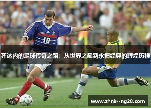 齐达内的足球传奇之路：从世界之巅到永恒经典的辉煌历程