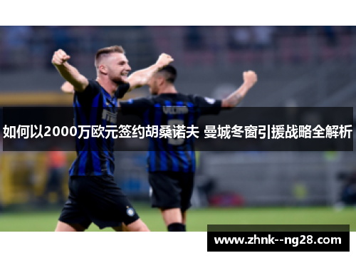 如何以2000万欧元签约胡桑诺夫 曼城冬窗引援战略全解析