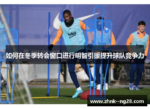 如何在冬季转会窗口进行明智引援提升球队竞争力