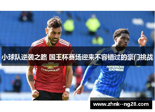 小球队逆袭之路 国王杯赛场迎来不容错过的豪门挑战