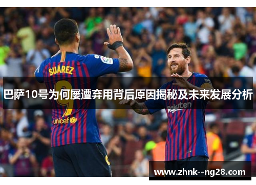 巴萨10号为何屡遭弃用背后原因揭秘及未来发展分析