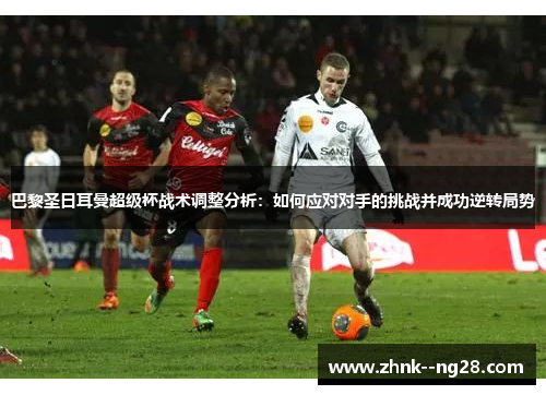 巴黎圣日耳曼超级杯战术调整分析：如何应对对手的挑战并成功逆转局势