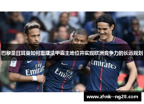 巴黎圣日耳曼如何重建法甲霸主地位并实现欧洲竞争力的长远规划