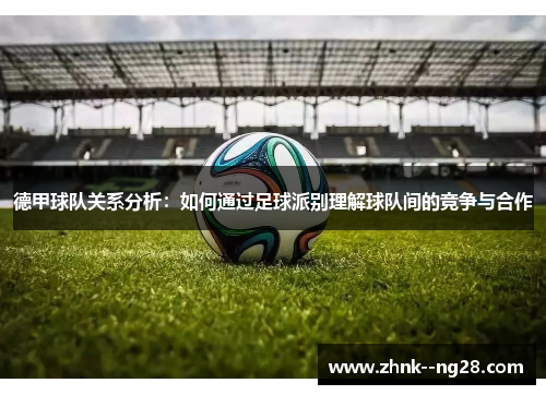 德甲球队关系分析：如何通过足球派别理解球队间的竞争与合作