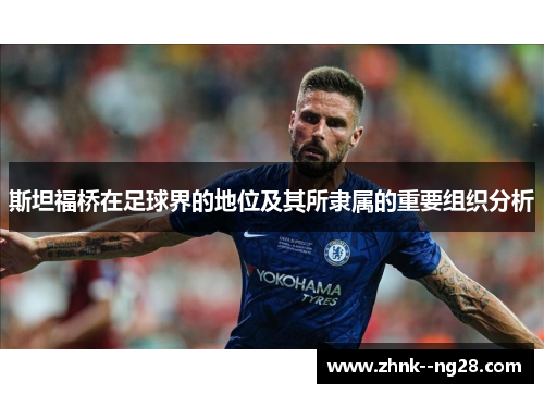 斯坦福桥在足球界的地位及其所隶属的重要组织分析 斯坦福桥在足球界的地位及其所隶属的重要组织分析